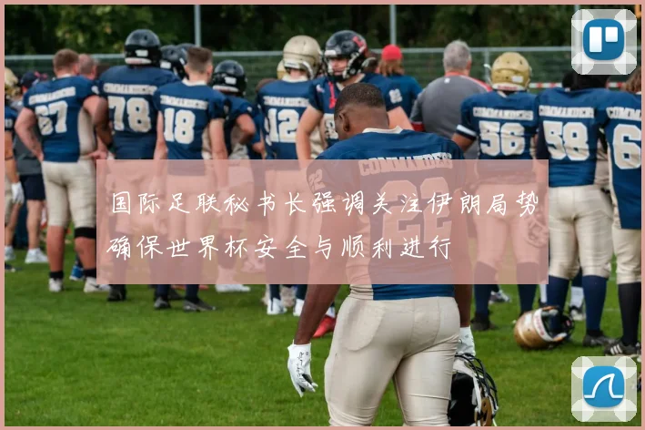 国际足联秘书长强调关注伊朗局势确保世界杯安全与顺利进行