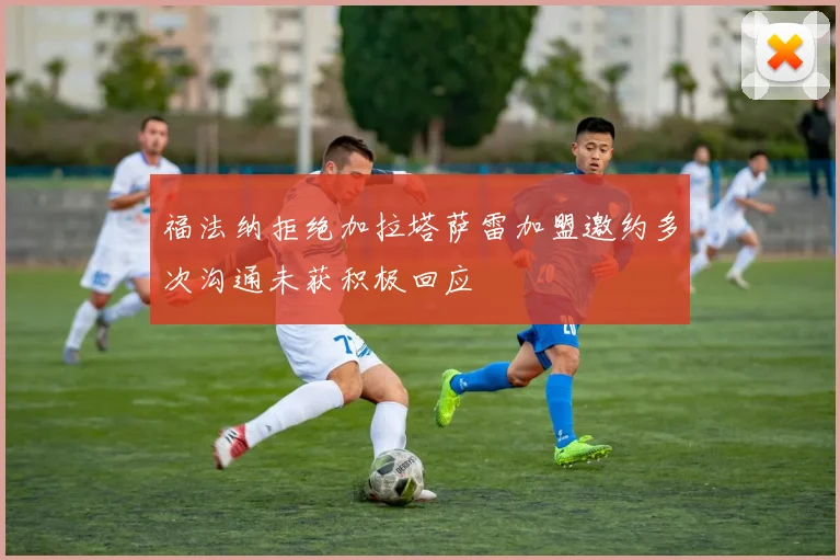 福法纳拒绝加拉塔萨雷加盟邀约多次沟通未获积极回应