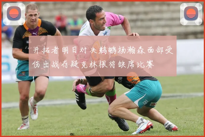 开拓者明日对决鹈鹕杨瀚森面部受伤出战存疑克林根将缺席比赛