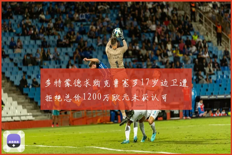 多特蒙德求购克鲁塞罗17岁边卫遭拒绝总价1200万欧元未获认可
