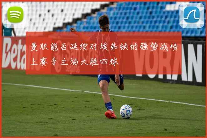 曼联能否延续对埃弗顿的强势战绩上赛季主场大胜四球