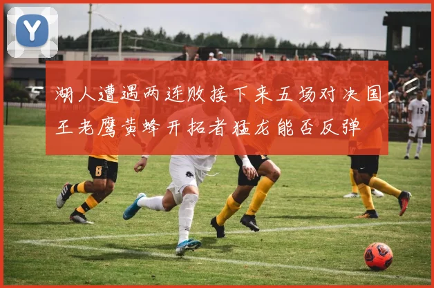 湖人遭遇两连败接下来五场对决国王老鹰黄蜂开拓者猛龙能否反弹