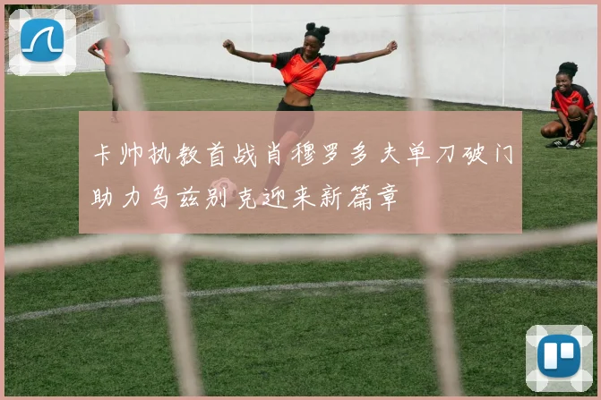 卡帅执教首战肖穆罗多夫单刀破门助力乌兹别克迎来新篇章