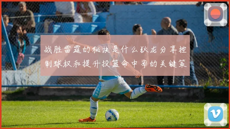战胜雷霆的秘诀是什么狄龙分享控制球权和提升投篮命中率的关键策略