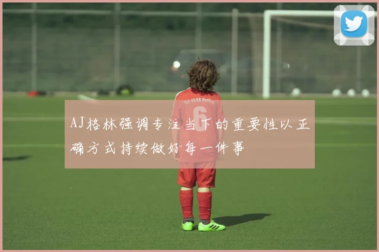 AJ格林强调专注当下的重要性以正确方式持续做好每一件事