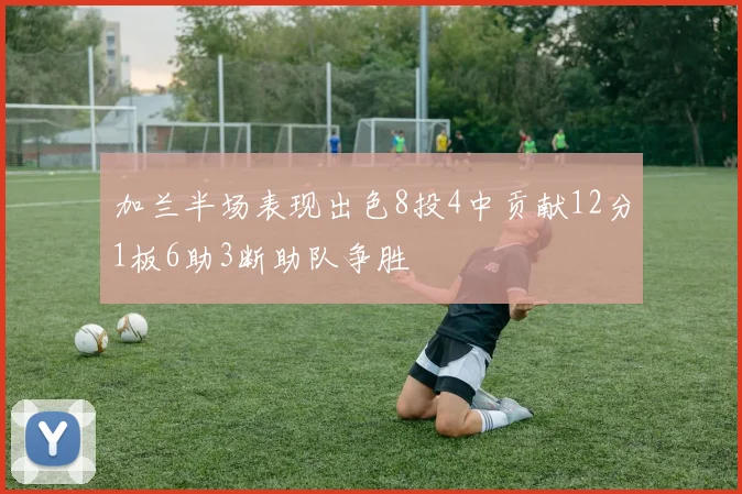 加兰半场表现出色8投4中贡献12分1板6助3断助队争胜