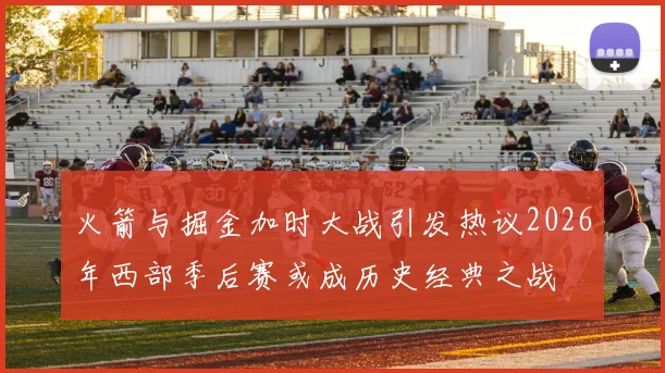 火箭与掘金加时大战引发热议2026年西部季后赛或成历史经典之战