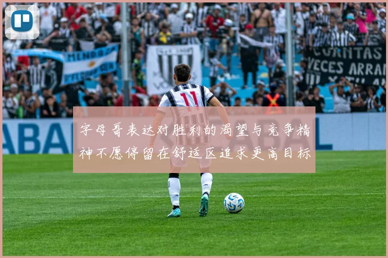字母哥表达对胜利的渴望与竞争精神不愿停留在舒适区追求更高目标