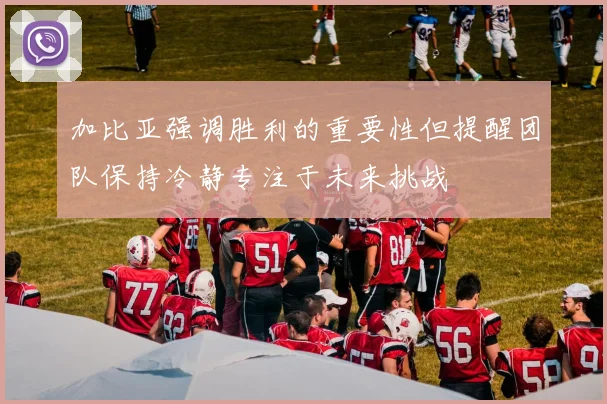 加比亚强调胜利的重要性但提醒团队保持冷静专注于未来挑战