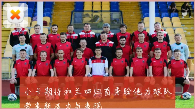 小卡期待加兰回归首秀盼他为球队带来新活力与表现