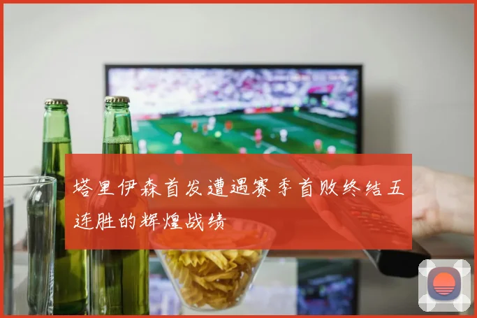 塔里伊森首发遭遇赛季首败终结五连胜的辉煌战绩