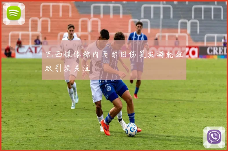 巴西媒体称内马尔旧伤复发游轮狂欢引发关注