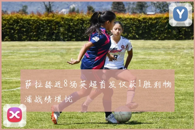 萨拉赫近8场英超首发仅获1胜利物浦战绩堪忧