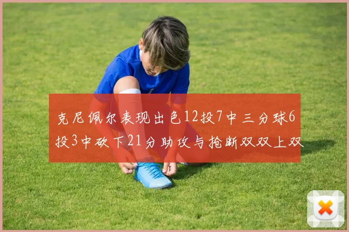 克尼佩尔表现出色12投7中三分球6投3中砍下21分助攻与抢断双双上双
