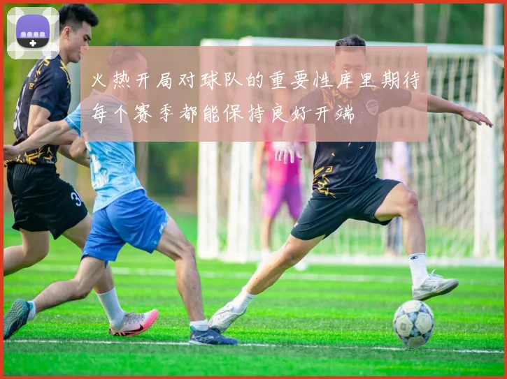火热开局对球队的重要性库里期待每个赛季都能保持良好开端