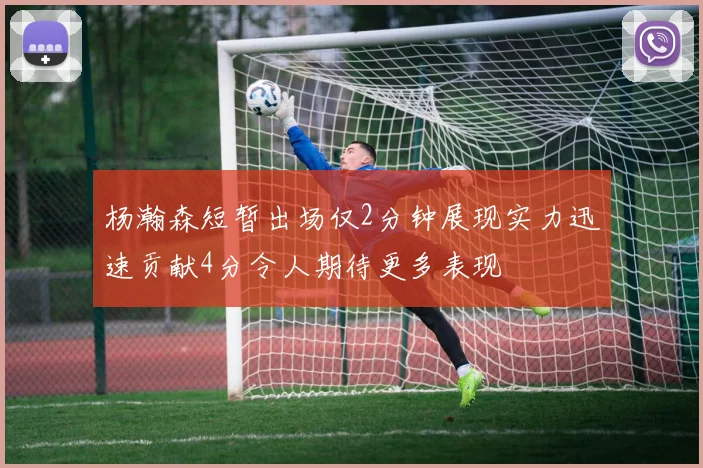 杨瀚森短暂出场仅2分钟展现实力迅速贡献4分令人期待更多表现