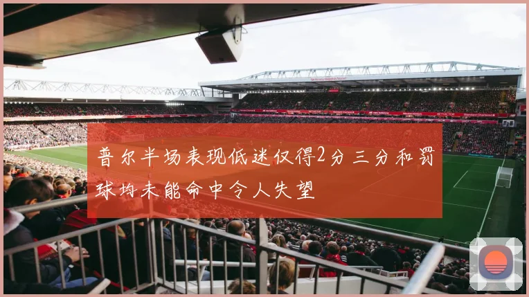 普尔半场表现低迷仅得2分三分和罚球均未能命中令人失望