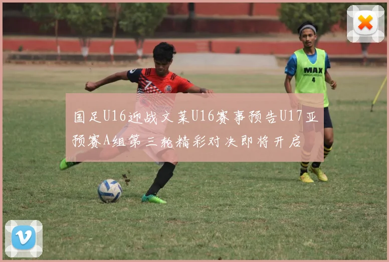 国足U16迎战文莱U16赛事预告U17亚预赛A组第三轮精彩对决即将开启