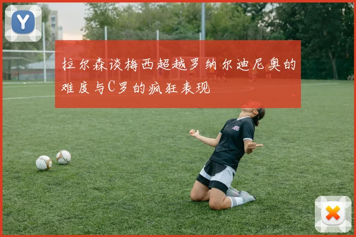 拉尔森谈梅西超越罗纳尔迪尼奥的难度与C罗的疯狂表现