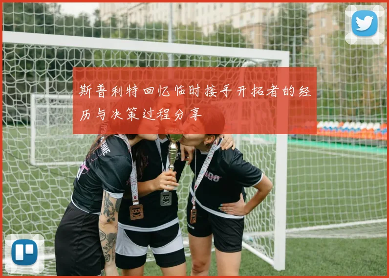 斯普利特回忆临时接手开拓者的经历与决策过程分享