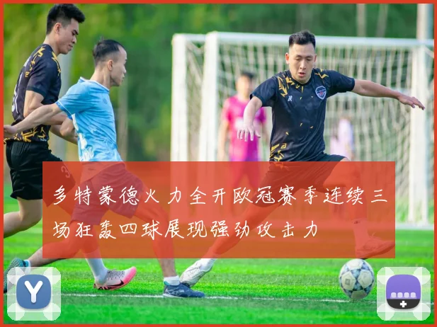 多特蒙德火力全开欧冠赛季连续三场狂轰四球展现强劲攻击力