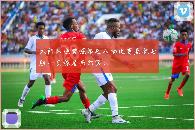 太阳队逆袭崛起近八场比赛豪取七胜一负稳居西部第六