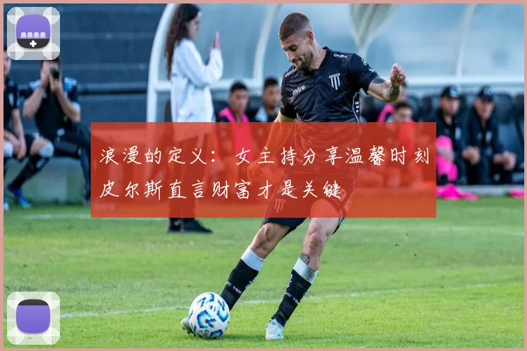 浪漫的定义：女主持分享温馨时刻皮尔斯直言财富才是关键
