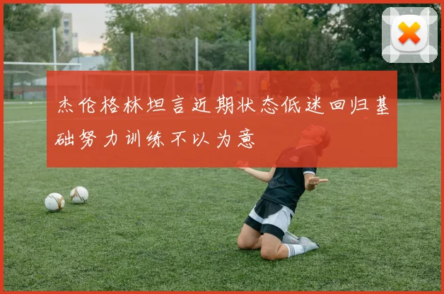杰伦格林坦言近期状态低迷回归基础努力训练不以为意