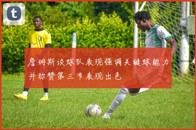 詹姆斯谈球队表现强调关键球能力并称赞第三节表现出色