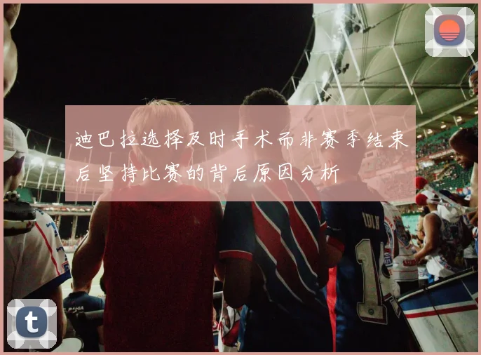 迪巴拉选择及时手术而非赛季结束后坚持比赛的背后原因分析