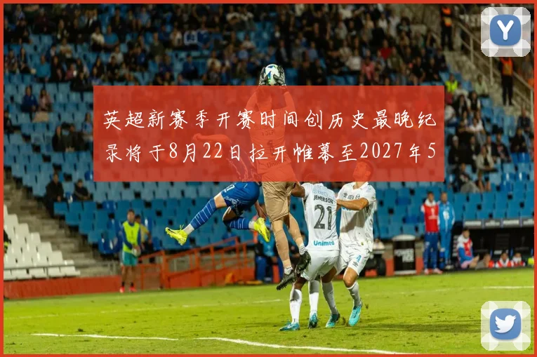 英超新赛季开赛时间创历史最晚纪录将于8月22日拉开帷幕至2027年5月30日结束
