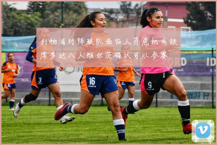 利物浦对阵狼队面临人员危机或缺席多达八人维尔茨确认可以参赛