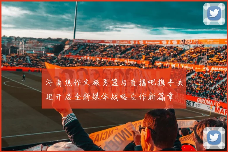 河南焦作文旅男篮与直播吧携手共进开启全新媒体战略合作新篇章