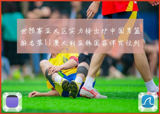 世预赛亚大区实力榜出炉中国男篮排名第11澳大利亚韩国菲律宾位列前三
