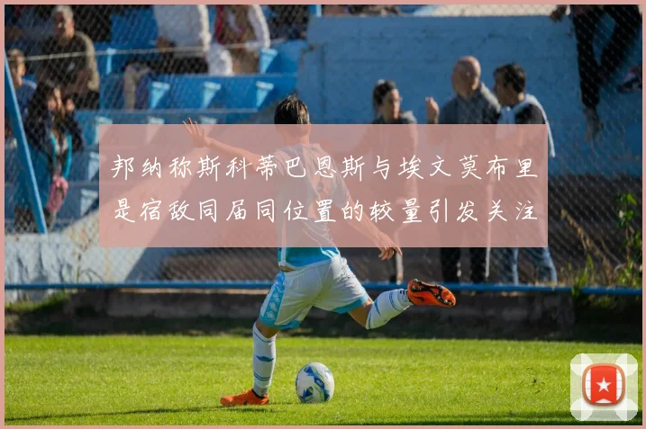 邦纳称斯科蒂巴恩斯与埃文莫布里是宿敌同届同位置的较量引发关注