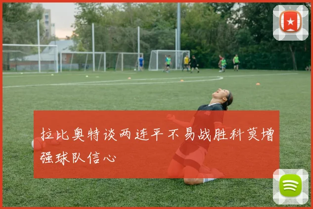 拉比奥特谈两连平不易战胜科莫增强球队信心