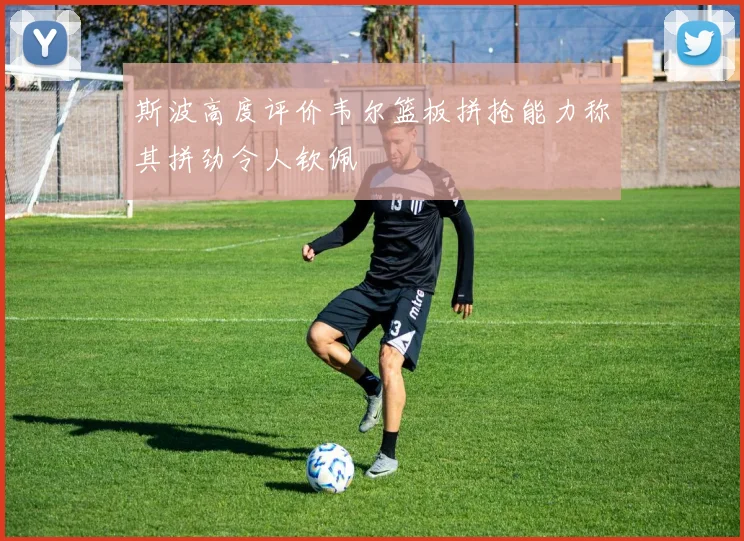 斯波高度评价韦尔篮板拼抢能力称其拼劲令人钦佩