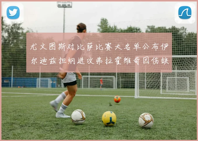 尤文图斯对比萨比赛大名单公布伊尔迪兹担纲进攻弗拉霍维奇因伤缺席