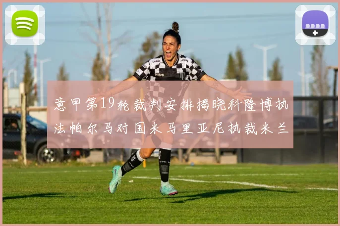 意甲第19轮裁判安排揭晓科隆博执法帕尔马对国米马里亚尼执裁米兰迎战热那亚