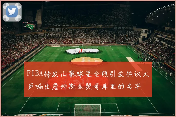 FIBA转发山寨球星合照引发热议大声喊出詹姆斯东契奇库里的名字