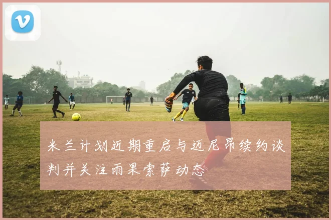 米兰计划近期重启与迈尼昂续约谈判并关注雨果索萨动态