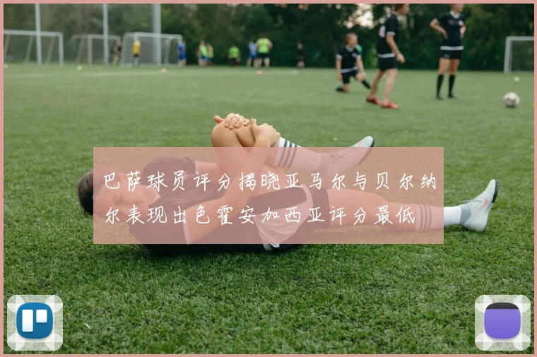 巴萨球员评分揭晓亚马尔与贝尔纳尔表现出色霍安加西亚评分最低
