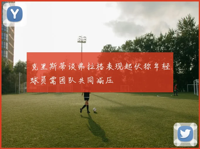 克里斯蒂谈弗拉格表现起伏称年轻球员需团队共同减压