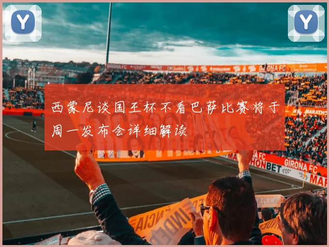 西蒙尼谈国王杯不看巴萨比赛将于周一发布会详细解读