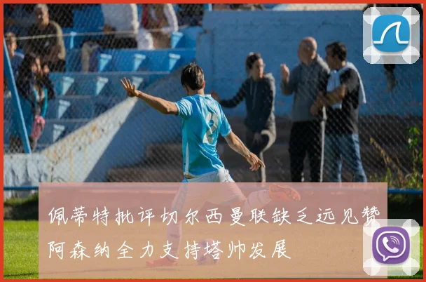 佩蒂特批评切尔西曼联缺乏远见赞阿森纳全力支持塔帅发展