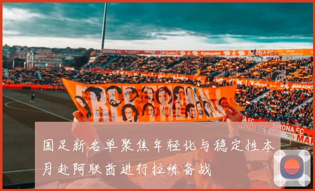 国足新名单聚焦年轻化与稳定性本月赴阿联酋进行拉练备战